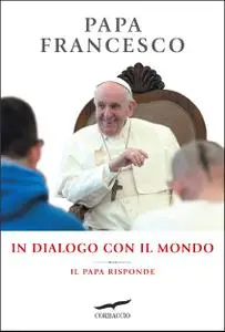 Papa Francesco - In dialogo con il mondo. Il Papa risponde