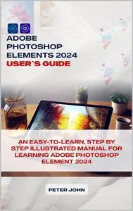 ADOBE PHOTOSHOP ELEMENT 2024 USER’S GUIDE: AN EASY-TO-FOLLOW, STEP BY STEP ILLUSTRATED