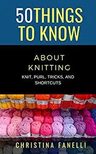 50 THINGS TO KNOW ABOUT KNITTING: KNIT, PURL, TRICKS, & SHORTCUTS (50 Things to Know Crafts)