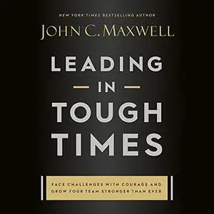 Leading in Tough Times: Overcome Even the Greatest Challenges with Courage and Confidence [Audiobook]