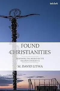 Found Christianities: Remaking the World of the Second Century CE