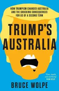 Trump's Australia: How Trumpism changed Australia and the Shocking Consequences for us of a Second Term