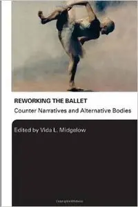 Reworking the Ballet: Counter Narratives and Alternative Bodies by Vida L. Midgelow