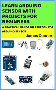 Learn Arduino Sensor With Projects For Beginners : A pratical hands on approch for arduino sensor