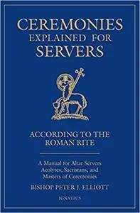 Ceremonies Explained for Servers: A Manual for Altar Servers, Acolytes, Sacristans, and Masters of Ceremonies