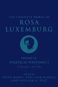 The Complete Works of Rosa Luxemburg, Volume III: Political Writings 1: On Revolution-1897-1905