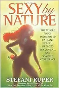 Sexy by Nature: The Whole Foods Solution to Radiant Health, Life-Long Sex Appeal, and Soaring Confidence