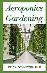 Aeroponics Gardening: An easy guide to start your own aeroponics farm at home