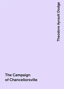 «The Campaign of Chancellorsville» by Theodore Ayrault Dodge