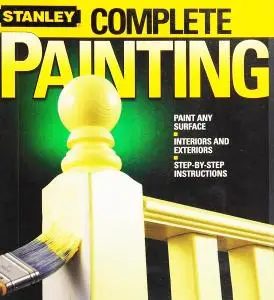 Stanley Complete Painting: Paint Any Surface, Interiors and Exteriors, Step-by-Step Instructions