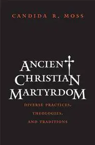 Ancient Christian Martyrdom: Diverse Practices, Theologies, and Traditions