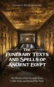 The Funerary Texts and Spells of Ancient Egypt: The History of the Pyramid Texts, Coffin Texts, and Book of the Dead