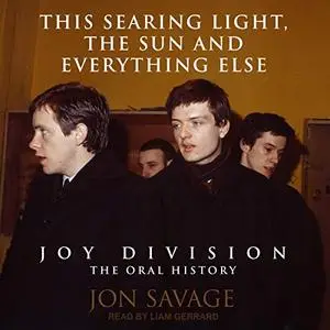 This Searing Light, the Sun and Everything Else: Joy Division: The Oral History [Audiobook]