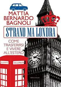 Strano ma Londra: Come trasferirsi e vivere all'estero - Mattia Bernardo Bagnoli