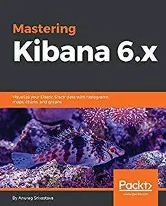 Mastering Kibana 6.x: Visualize your Elastic Stack data with histograms, maps, charts, and graphs