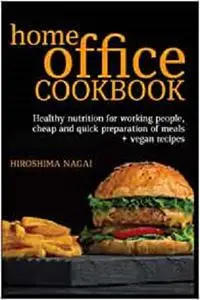Home office cookbook: Healthy nutrition for working people, cheap and quick preparation of meals + vegan recipes