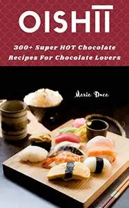 Oishīī: 300+ Super HOT Chocolate Recipes For Chocolate Lovers