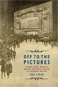Off to the Pictures: Cinemagoing, Women’s Writing and Movie Culture in Interwar Britain