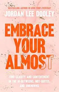 Embrace Your Almost: Find Clarity and Contentment in the In-Betweens, Not-Quites, and Unknowns