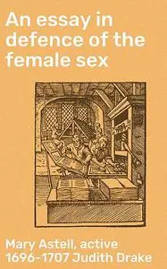 «An essay in defence of the female sex» by Mary Astell, active 1696–1707 Judith Drake