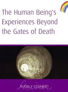 «Human Being's Experiences Beyond The Gates of Death» by Rudolf Steiner