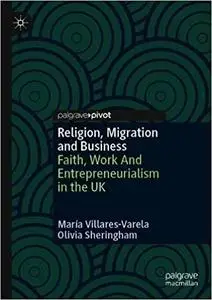 Religion, Migration and Business: Faith, Work And Entrepreneurialism in the UK