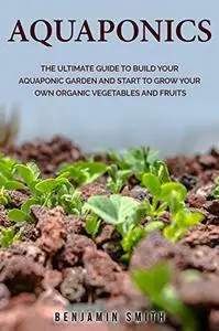 Aquaponics: The Ultimate Guide to Build your Aquaponic Garden and Start to Grow your Own Organic Vegetables and Fruits