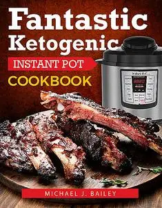 «Fantastic Ketogenic Instant Pot Recipes» by Michael Bailey