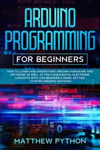 Arduino programming for beginners: How to learn and understand Arduino hardware and software as well as the fundamental electro