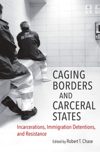 Caging Borders and Carceral States : Incarcerations, Immigration Detentions, and Resistance
