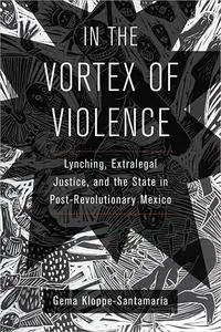 In the Vortex of Violence: Lynching, Extralegal Justice, and the State in Post-Revolutionary Mexico (Volume 7)