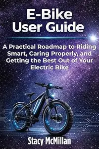 E-Bike User Guide: A Practical Roadmap to Riding Smart, Caring Properly, and Getting the Best Out of Your Electric Bike