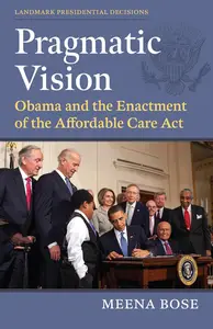 Pragmatic Vision: Obama and the Enactment of the Affordable Care Act (Landmark Presidential Decisions)