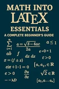 Math into LaTeX: Essentials: A Complete Beginner’s Guide to Creating Mathematical Documents with LaTeX