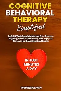 Cognitive Behavioral Therapy Simplified: Basic CBT Techniques to Rewire your Brain, Overcome Negativity, Break Free from