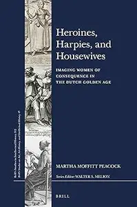 Heroines, Harpies, and Housewives Imaging Women of Consequence in the Dutch Golden Age