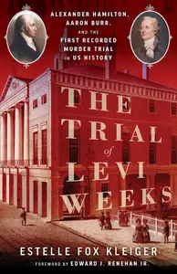 The Trial of Levi Weeks: Alexander Hamilton, Aaron Burr, and the First Recorded Murder Trial in US History