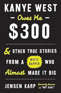Kanye West Owes Me $300: And Other True Stories from a White Rapper Who Almost Made It Big