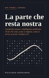 La parte che resta nostra: Creativita' umana e intelligenza artificiale: chi fa che cosa, come si impara, come si arriva ai