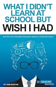 WHAT I DIDN'T LEARN AT SCHOOL BUT WISH I HAD: And why Education System Is A Dismal Failure