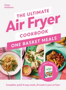 The Ultimate Air Fryer Cookbook: One Basket Meals: Complete, Quick & Easy Meals All Made in Your Air Fryer