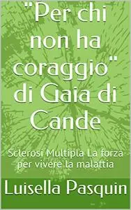 "Per chi non ha coraggio" di Gaia di Cande: Sclerosi Multipla La forza per vivere la malattia