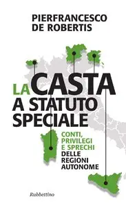 Pierfrancesco De Robertis - La casta a statuto speciale. Conti, privilegi e sprechi delle Regioni autonome
