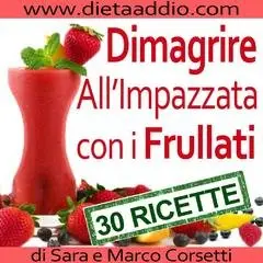 Sara Corsetti  - Dimagrire All'Impazzata Con I Frullati: La Tua Strategia d'Attacco Al Grasso Per Una Dieta Perdi Peso e Detox