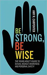 Be Strong, Be Wise: The Young Adult’s Guide to Sexual Assault Awareness and Personal Safety