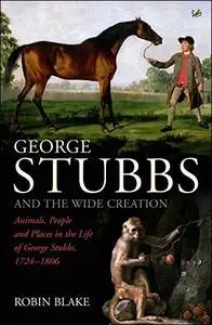 George Stubbs and the Wide Creation: Animals, People and Places in the Life of George Stubbs 1724-1806