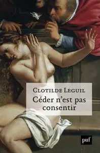 Clotilde Leguil, "Céder n'est pas consentir: Une approche clinique et politique du consentement"