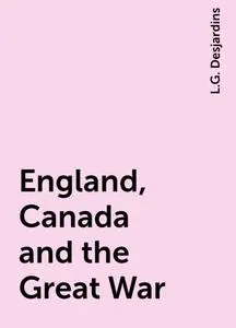 «England, Canada and the Great War» by L.G. Desjardins