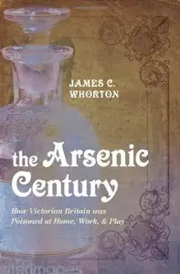 The Arsenic Century: How Victorian Britain was Poisoned at Home, Work, and Play