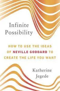 Infinite Possibility: How to Use the Ideas of Neville Goddard to Create the Life You Want